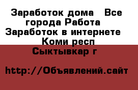 Заработок дома - Все города Работа » Заработок в интернете   . Коми респ.,Сыктывкар г.